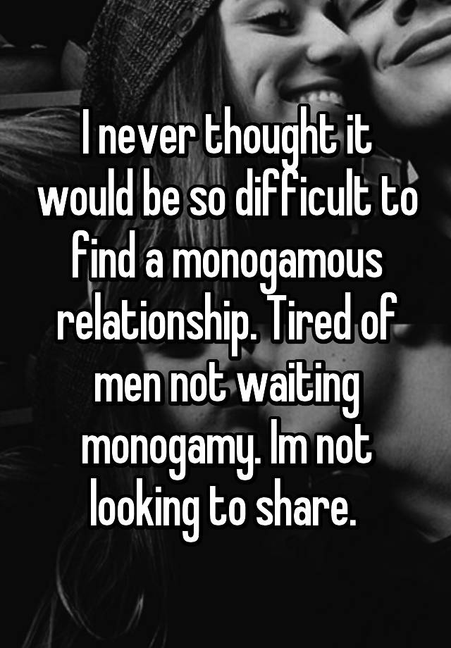 I never thought it would be so difficult to find a monogamous relationship. Tired of men not waiting monogamy. Im not looking to share. 