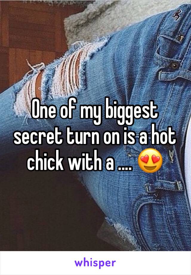 One of my biggest secret turn on is a hot chick with a .... 😍