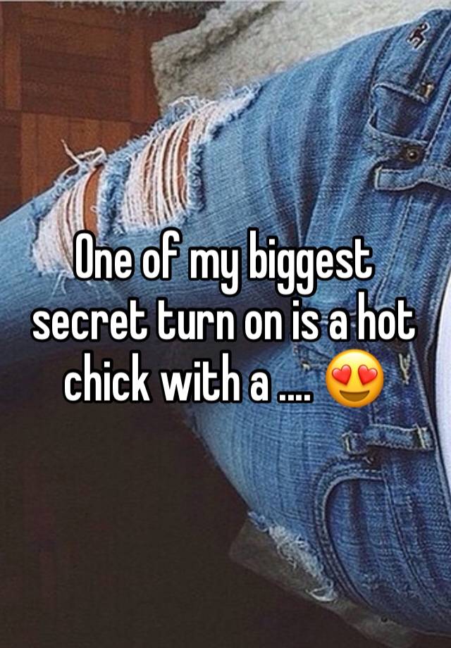 One of my biggest secret turn on is a hot chick with a .... 😍