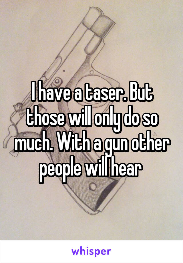 I have a taser. But those will only do so much. With a gun other people will hear 