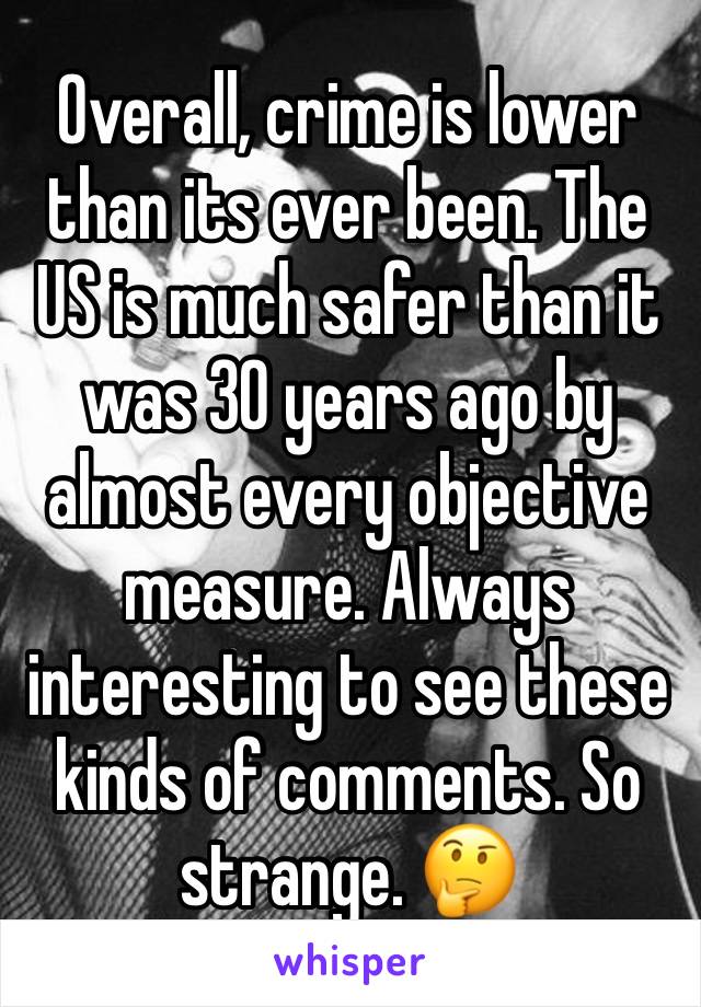 Overall, crime is lower than its ever been. The US is much safer than it was 30 years ago by almost every objective measure. Always interesting to see these kinds of comments. So strange. 🤔 