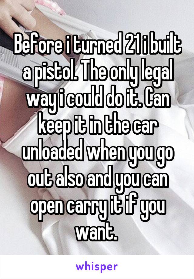 Before i turned 21 i built a pistol. The only legal way i could do it. Can keep it in the car unloaded when you go out also and you can open carry it if you want. 