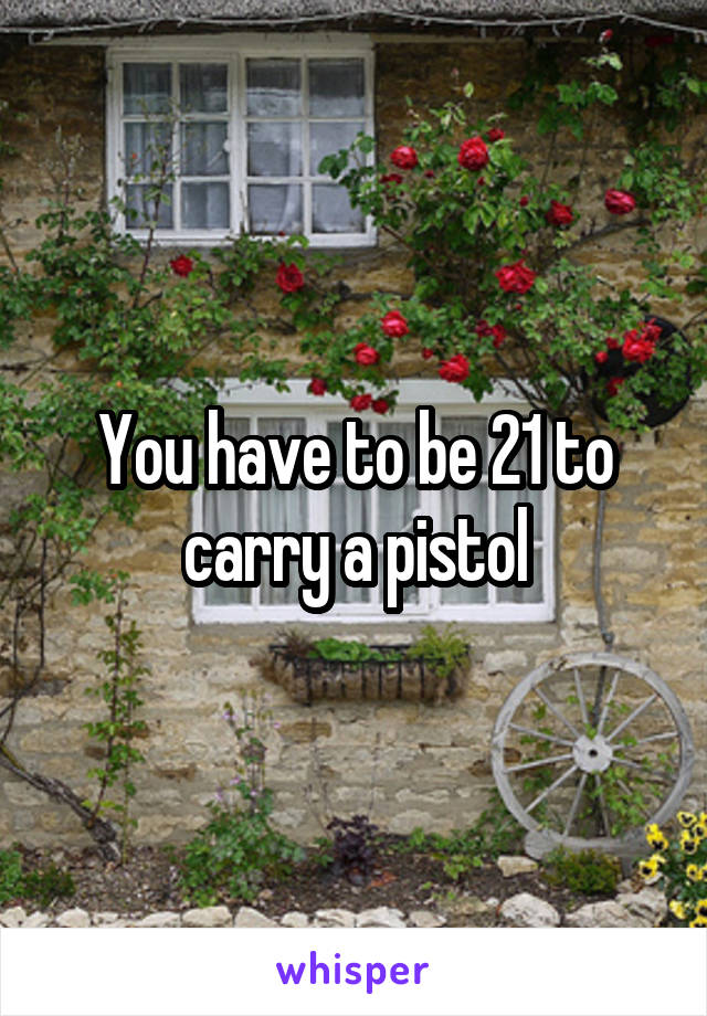 You have to be 21 to carry a pistol