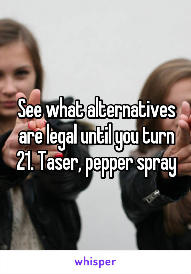 See what alternatives are legal until you turn 21. Taser, pepper spray