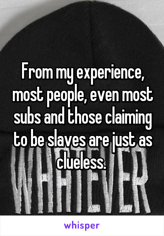 From my experience, most people, even most subs and those claiming to be slaves are just as clueless. 