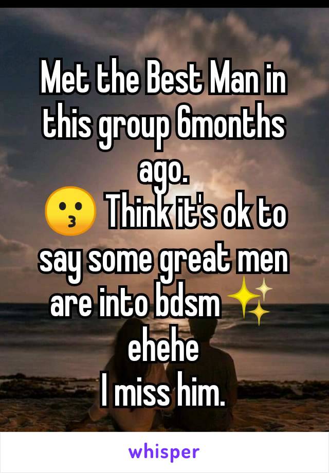 Met the Best Man in this group 6months ago.
😗 Think it's ok to say some great men are into bdsm✨
ehehe
I miss him.