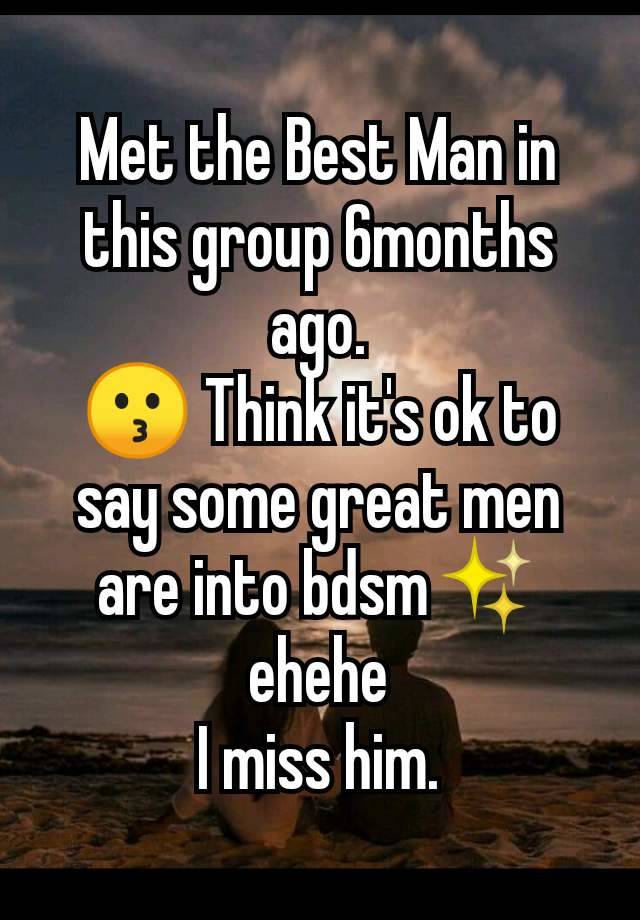 Met the Best Man in this group 6months ago.
😗 Think it's ok to say some great men are into bdsm✨
ehehe
I miss him.