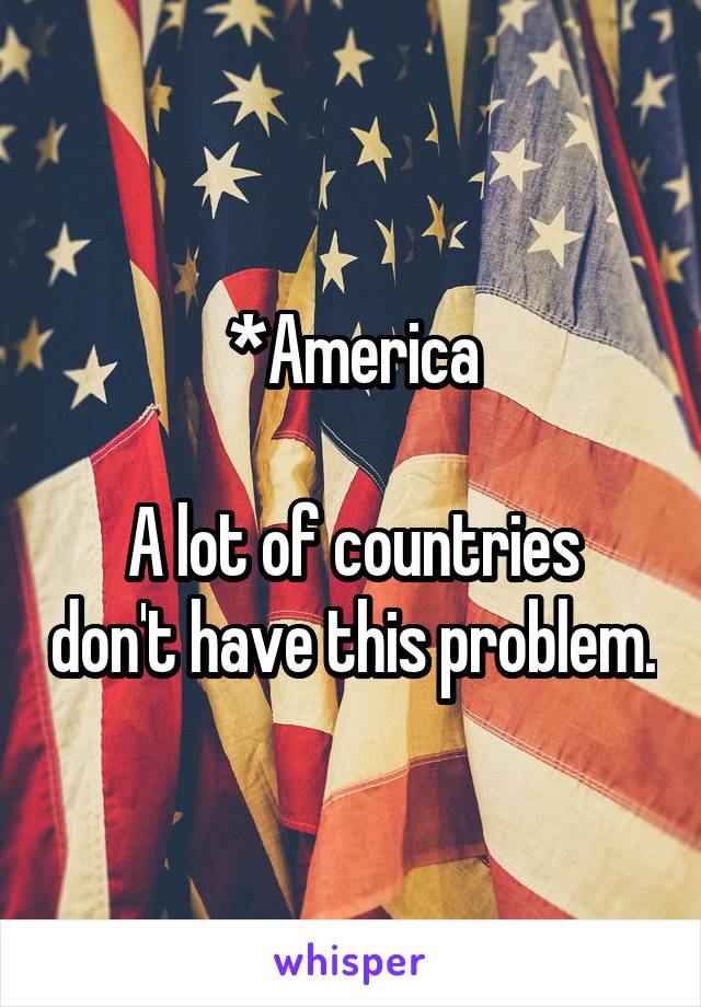 *America

A lot of countries don't have this problem.