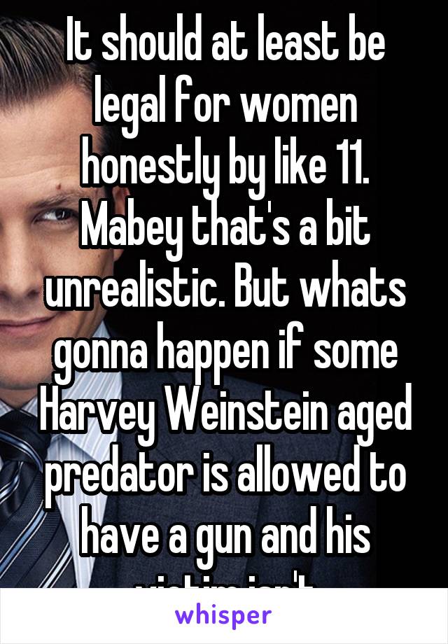 It should at least be legal for women honestly by like 11. Mabey that's a bit unrealistic. But whats gonna happen if some Harvey Weinstein aged predator is allowed to have a gun and his victim isn't