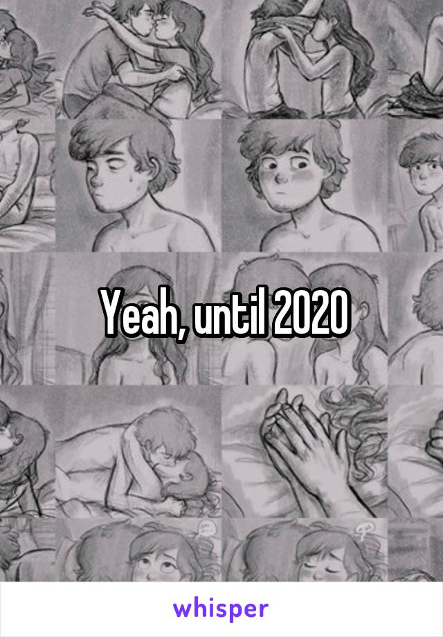 Yeah, until 2020