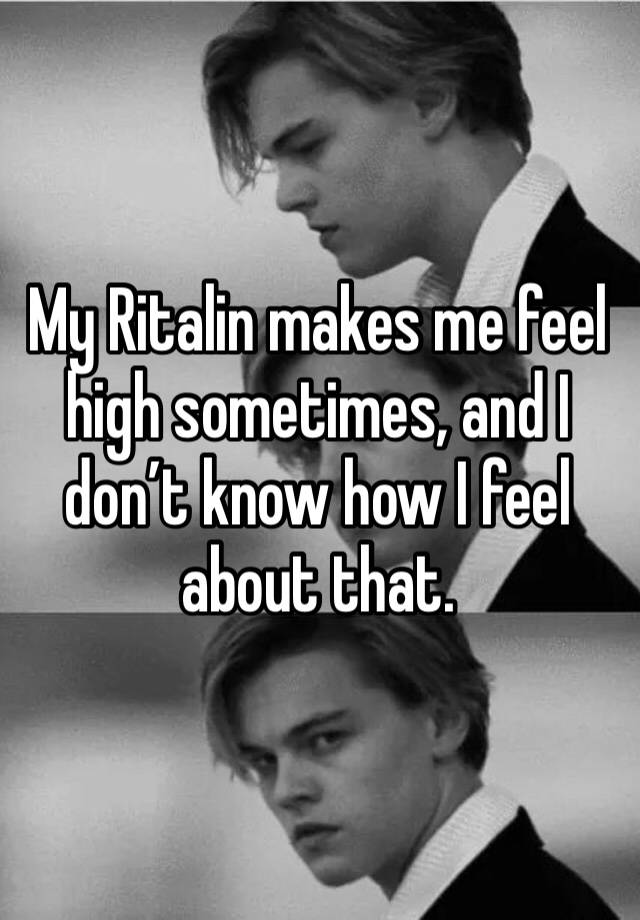 My Ritalin makes me feel high sometimes, and I don’t know how I feel about that.