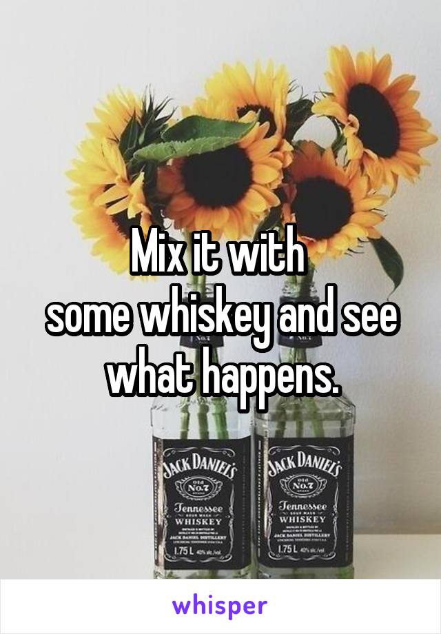 Mix it with 
some whiskey and see what happens.