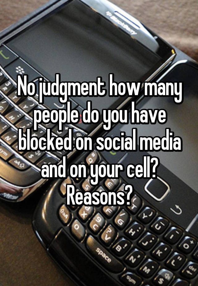 No judgment how many people do you have blocked on social media and on your cell? Reasons?