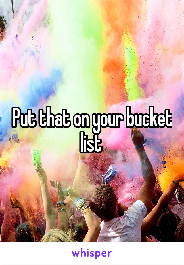 Put that on your bucket list 