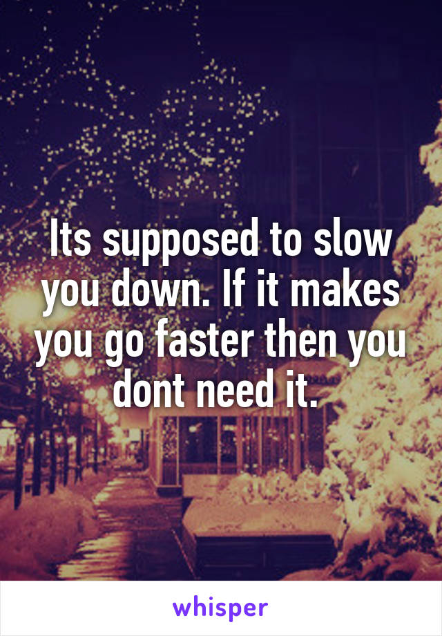 Its supposed to slow you down. If it makes you go faster then you dont need it. 