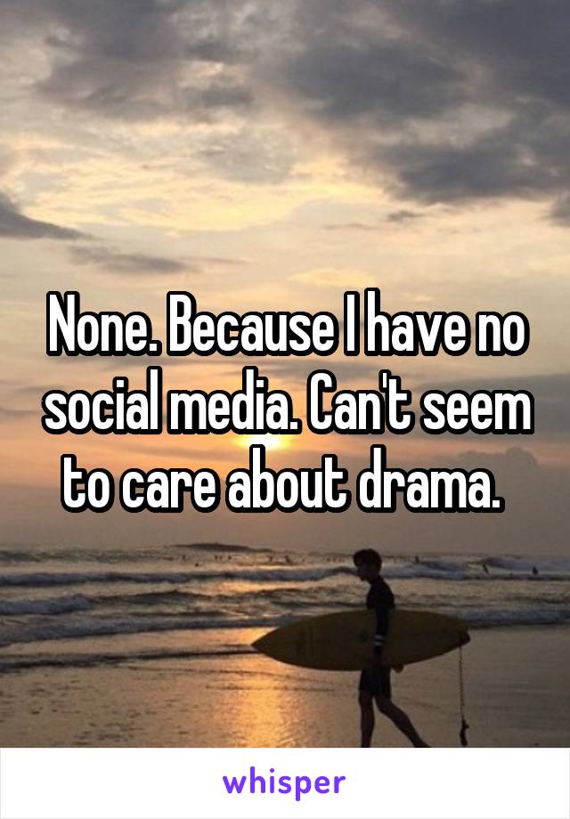 None. Because I have no social media. Can't seem to care about drama. 