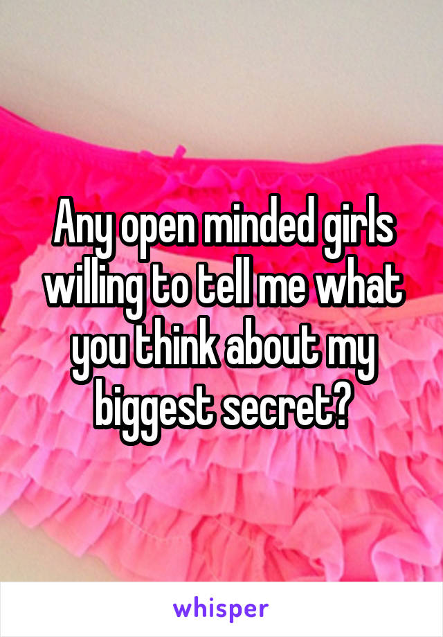 Any open minded girls willing to tell me what you think about my biggest secret?