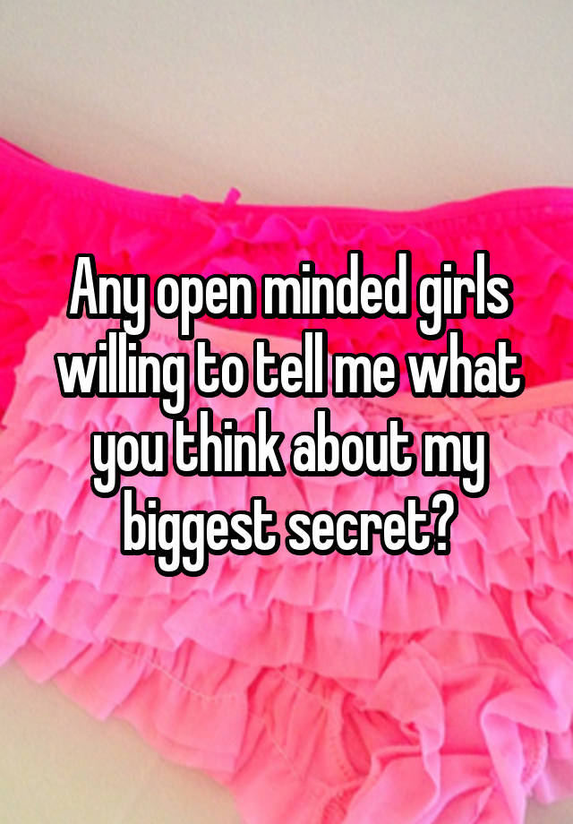 Any open minded girls willing to tell me what you think about my biggest secret?