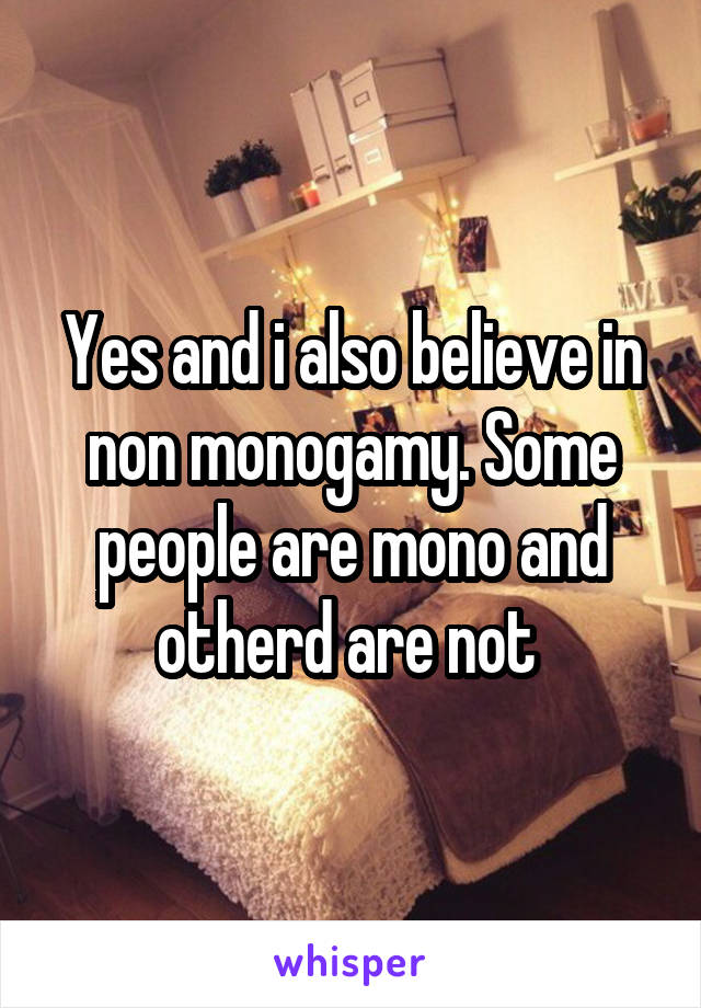 Yes and i also believe in non monogamy. Some people are mono and otherd are not 