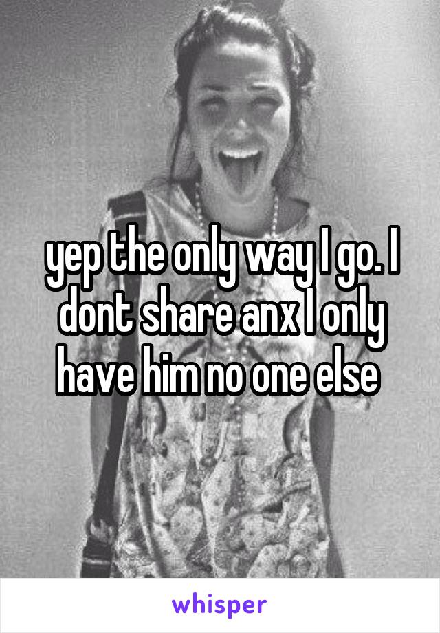 yep the only way I go. I dont share anx I only have him no one else 