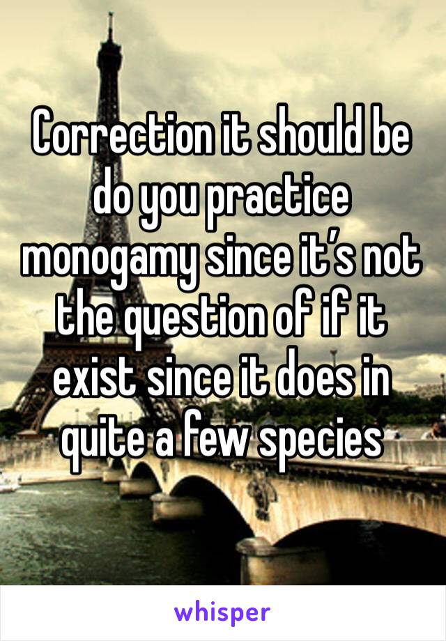 Correction it should be do you practice monogamy since it’s not the question of if it exist since it does in quite a few species 