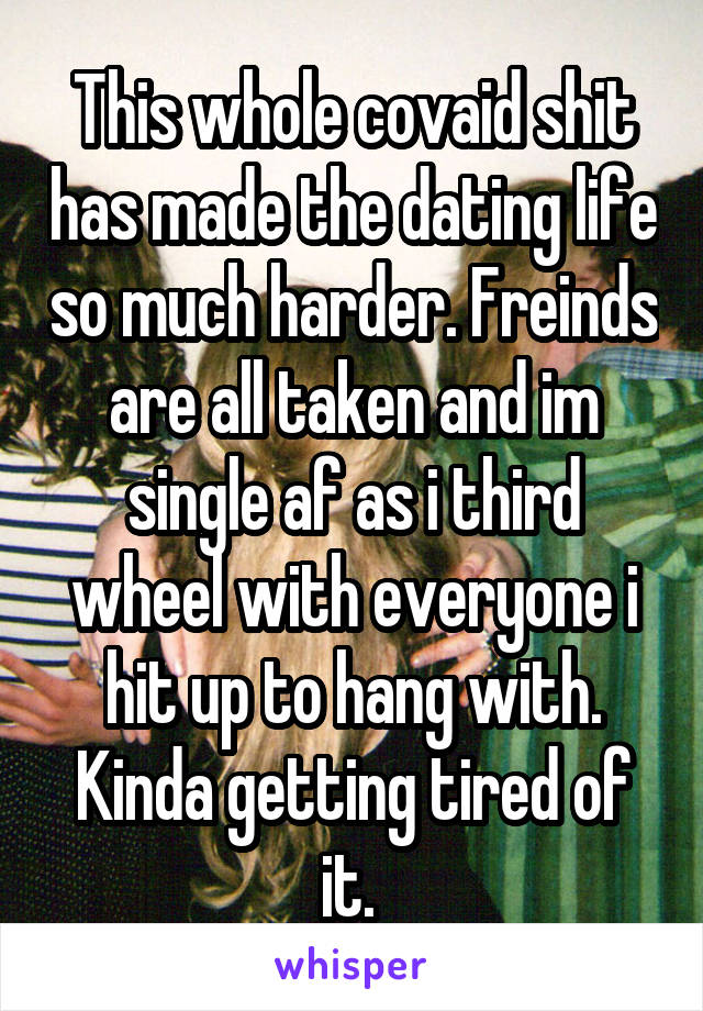 This whole covaid shit has made the dating life so much harder. Freinds are all taken and im single af as i third wheel with everyone i hit up to hang with. Kinda getting tired of it. 