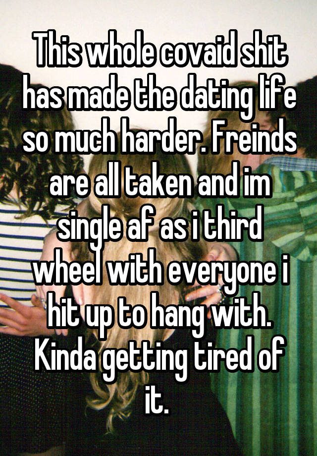 This whole covaid shit has made the dating life so much harder. Freinds are all taken and im single af as i third wheel with everyone i hit up to hang with. Kinda getting tired of it. 