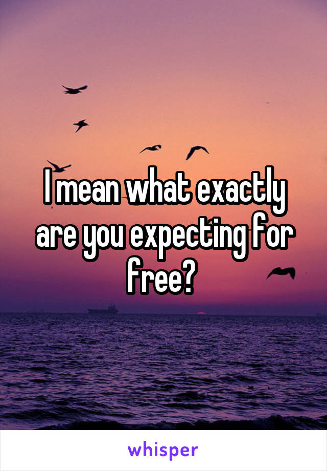 I mean what exactly are you expecting for free? 