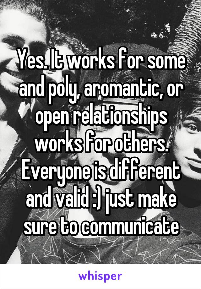 Yes. It works for some and poly, aromantic, or open relationships works for others. Everyone is different and valid :) just make sure to communicate