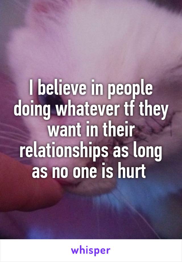 I believe in people doing whatever tf they want in their relationships as long as no one is hurt 