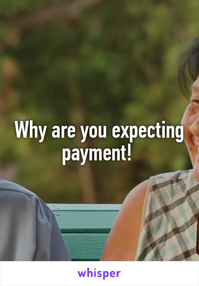 Why are you expecting payment! 