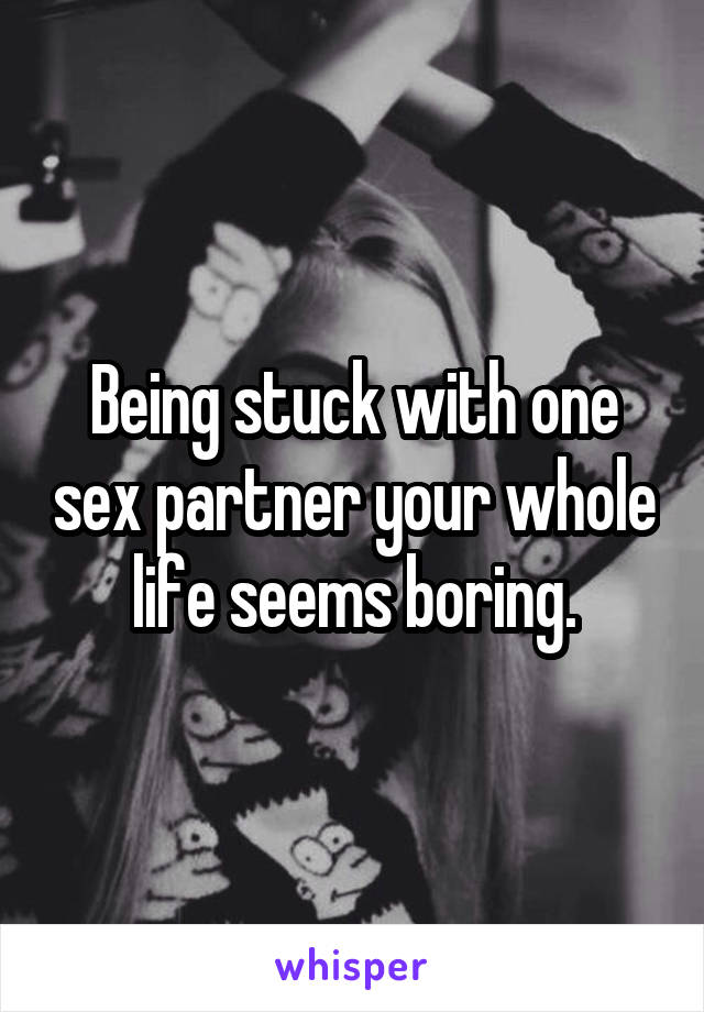 Being stuck with one sex partner your whole life seems boring.