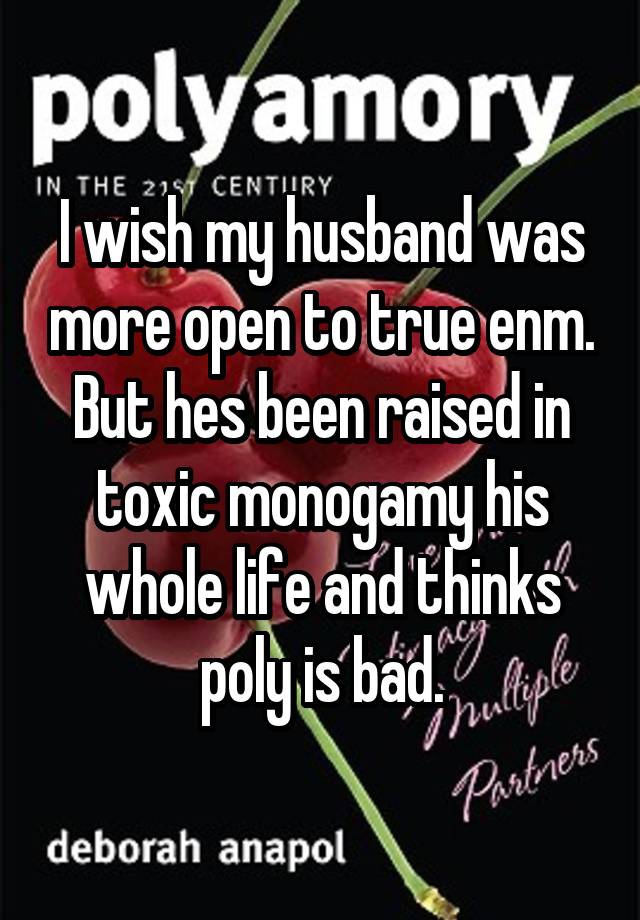 I wish my husband was more open to true enm. But hes been raised in toxic monogamy his whole life and thinks poly is bad.