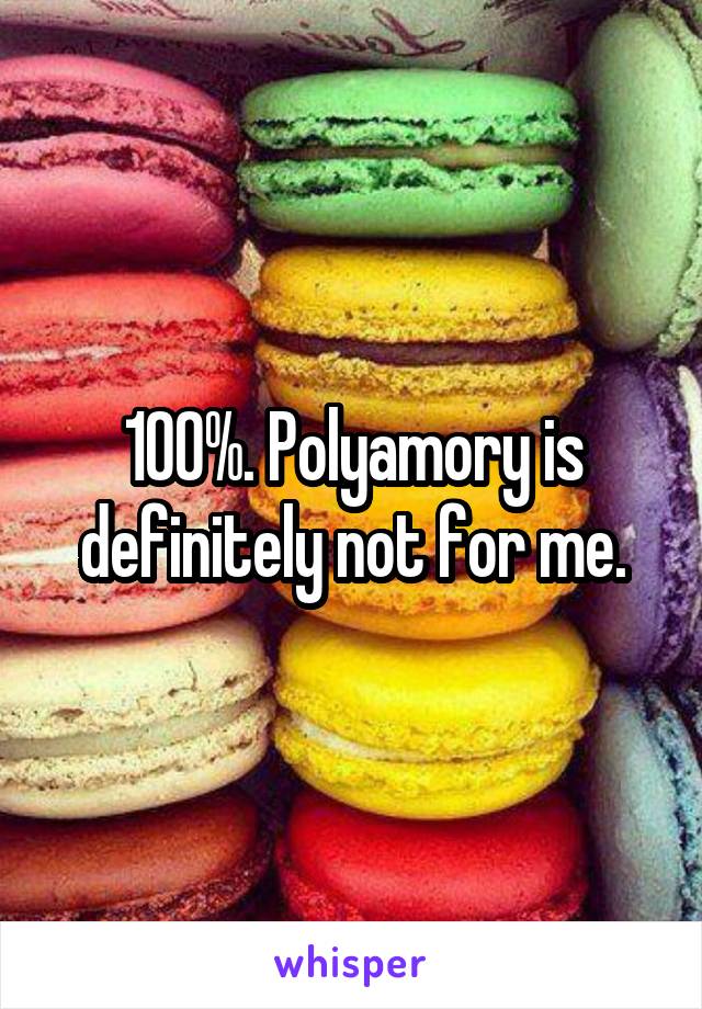 100%. Polyamory is definitely not for me.