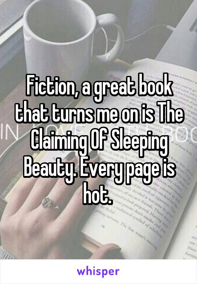 Fiction, a great book that turns me on is The Claiming Of Sleeping Beauty. Every page is hot. 