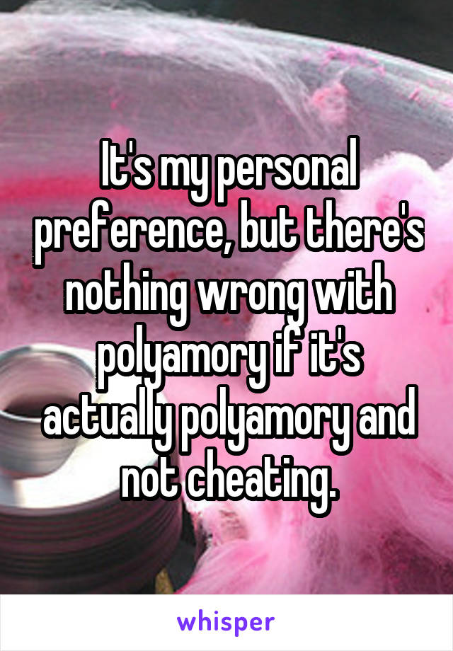 It's my personal preference, but there's nothing wrong with polyamory if it's actually polyamory and not cheating.