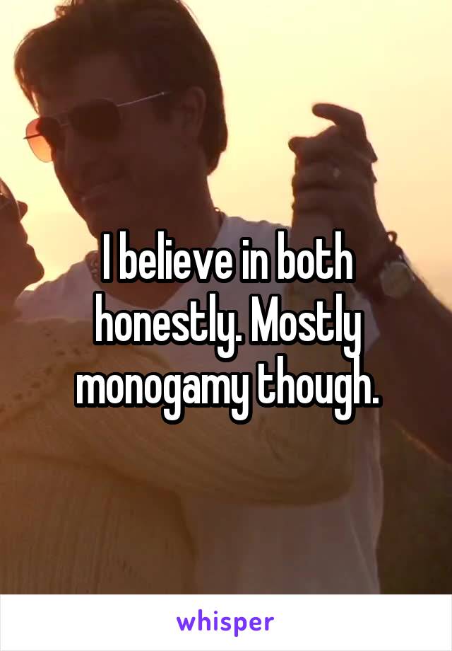 I believe in both honestly. Mostly monogamy though.