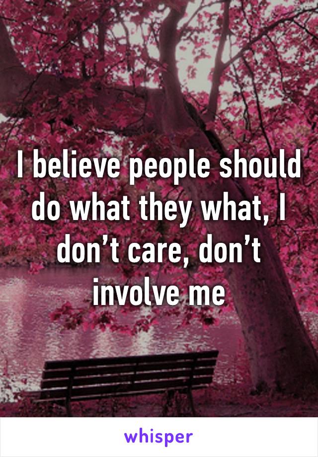 I believe people should do what they what, I don’t care, don’t involve me