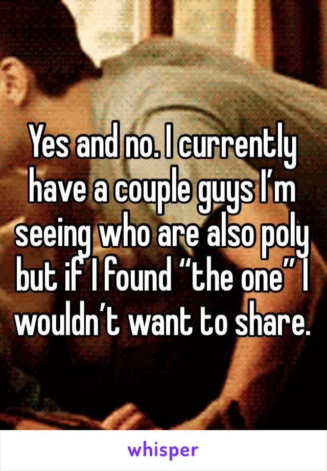 Yes and no. I currently have a couple guys I’m seeing who are also poly but if I found “the one” I wouldn’t want to share. 