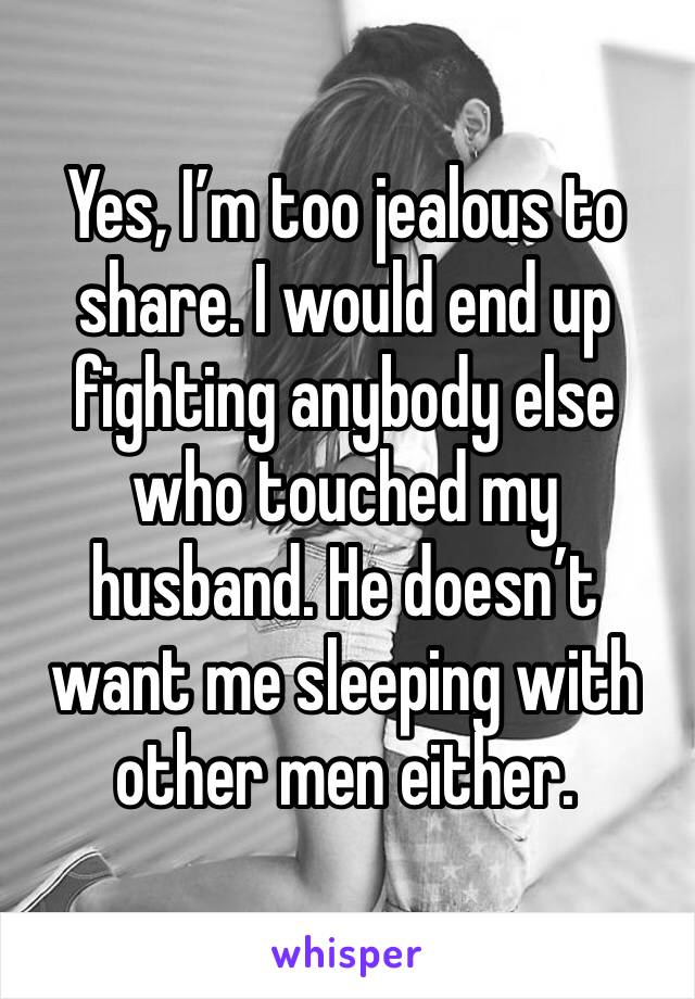 Yes, I’m too jealous to share. I would end up fighting anybody else who touched my husband. He doesn’t want me sleeping with other men either.