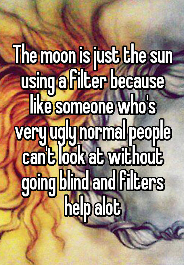 The moon is just the sun using a filter because like someone who's very ugly normal people can't look at without going blind and filters help alot