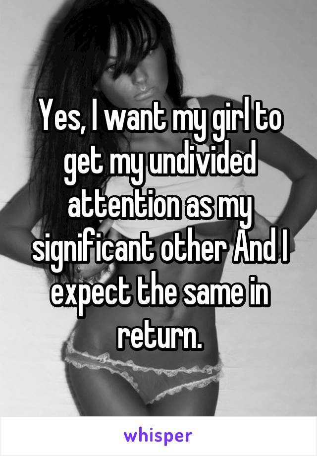 Yes, I want my girl to get my undivided attention as my significant other And I expect the same in return.