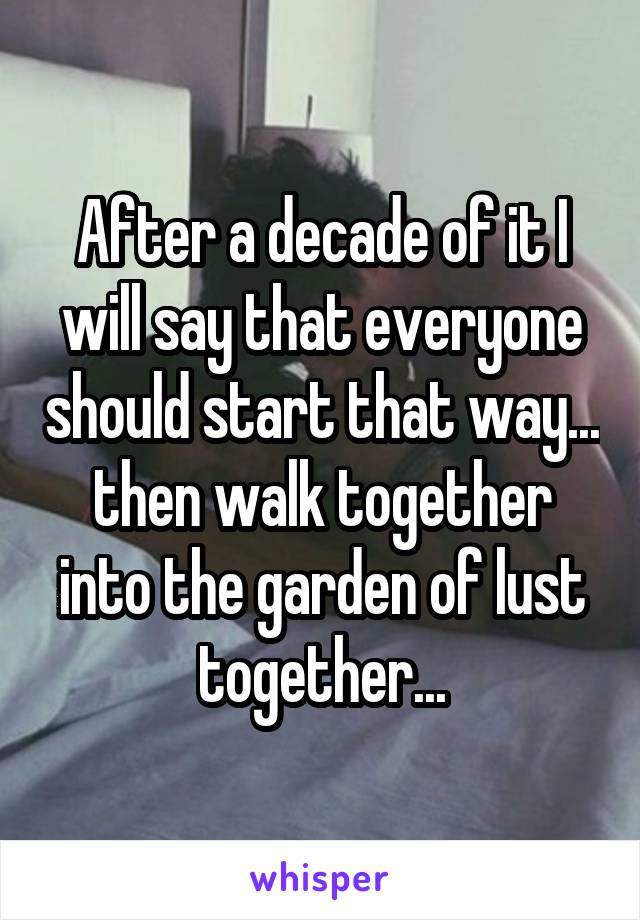 After a decade of it I will say that everyone should start that way... then walk together into the garden of lust together...