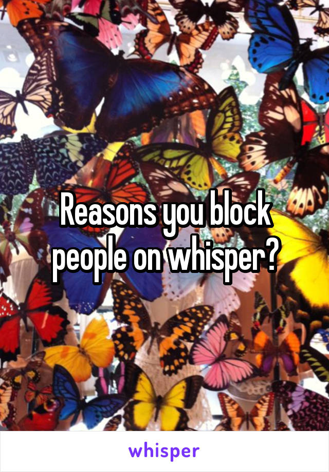 Reasons you block people on whisper?