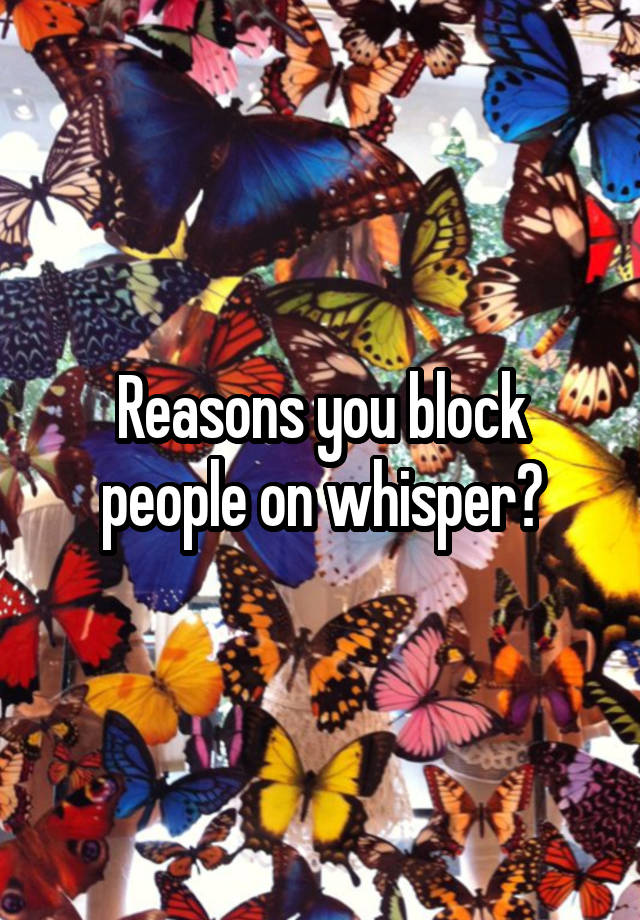 Reasons you block people on whisper?