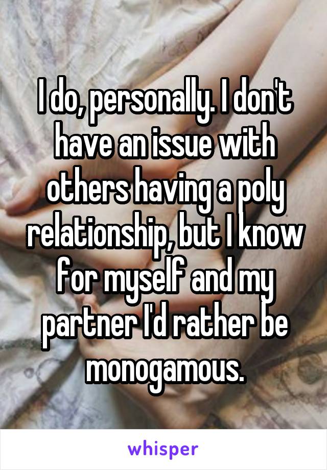 I do, personally. I don't have an issue with others having a poly relationship, but I know for myself and my partner I'd rather be monogamous.