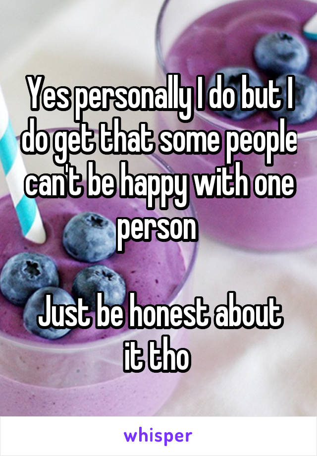 Yes personally I do but I do get that some people can't be happy with one person 

Just be honest about it tho 
