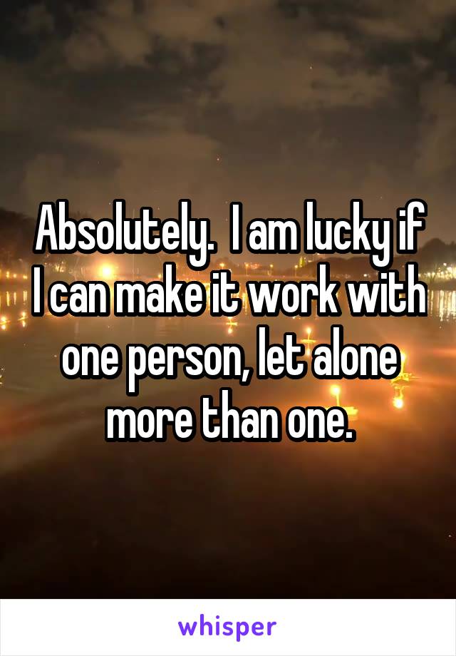 Absolutely.  I am lucky if I can make it work with one person, let alone more than one.