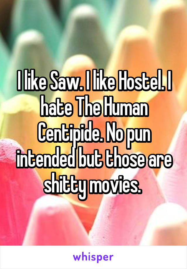 I like Saw. I like Hostel. I hate The Human Centipide. No pun intended but those are shitty movies. 