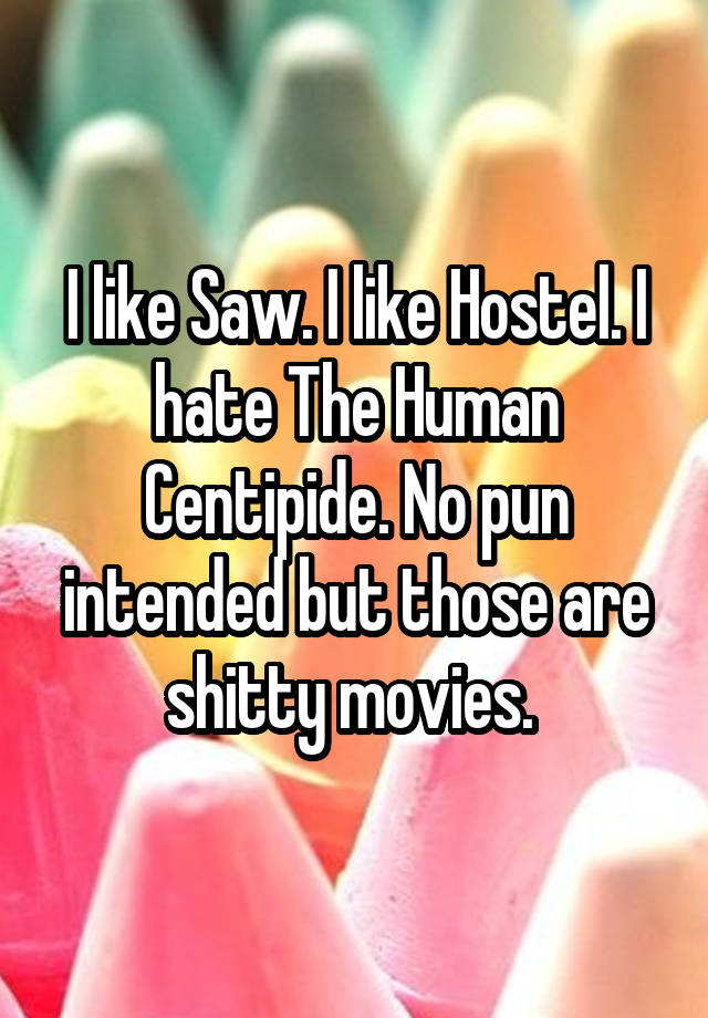 I like Saw. I like Hostel. I hate The Human Centipide. No pun intended but those are shitty movies. 